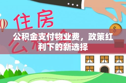 闸北公积金支付物业费，政策红利下的新选择