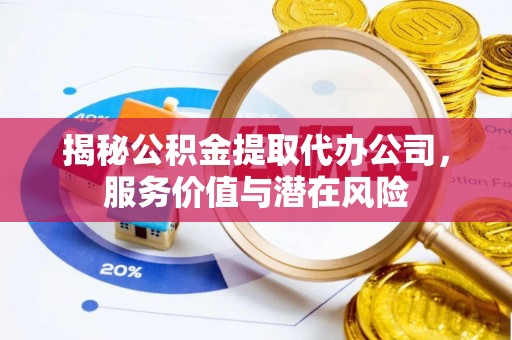闸北揭秘公积金提取代办公司，服务价值与潜在风险