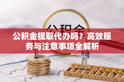 闸北公积金提取代办吗？高效服务与注意事项全解析