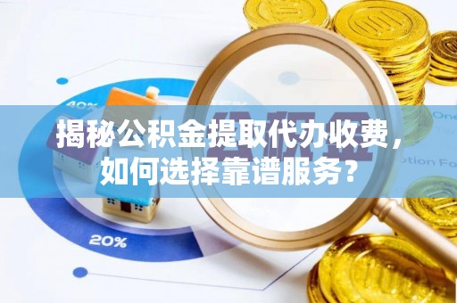 闸北揭秘公积金提取代办收费，如何选择靠谱服务？