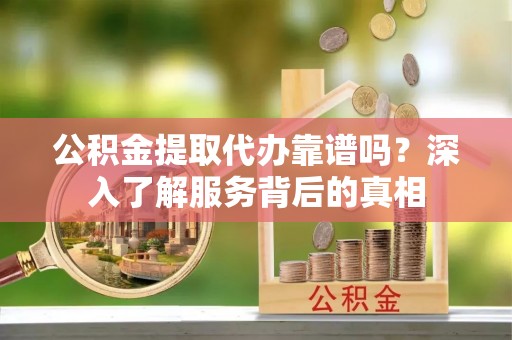 闸北公积金提取代办靠谱吗？深入了解服务背后的真相