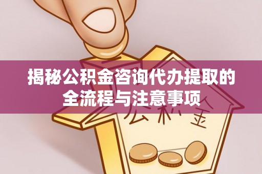 闸北揭秘公积金咨询代办提取的全流程与注意事项