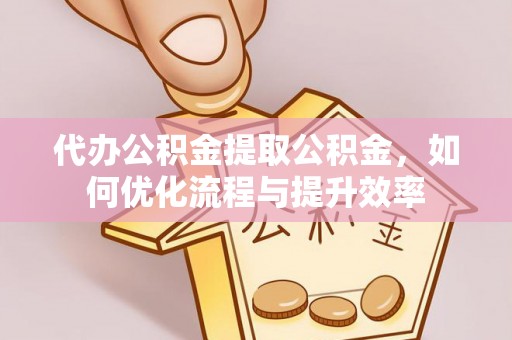 闸北代办公积金提取公积金，如何优化流程与提升效率
