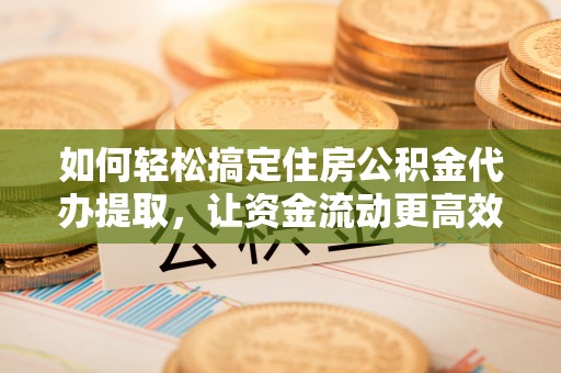 闸北如何轻松搞定住房公积金代办提取，让资金流动更高效