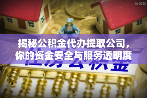 闸北揭秘公积金代办提取公司，你的资金安全与服务透明度全解析