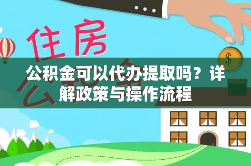 闸北公积金可以代办提取吗？详解政策与操作流程