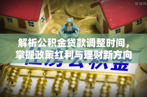 闸北解析公积金贷款调整时间，掌握政策红利与理财新方向