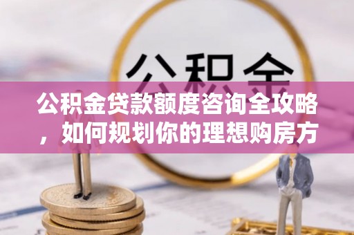 闸北公积金贷款额度咨询全攻略，如何规划你的理想购房方案
