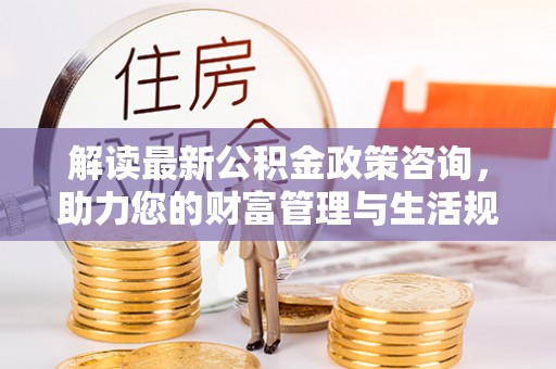 闸北解读最新公积金政策咨询，助力您的财富管理与生活规划