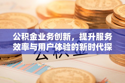 闸北公积金业务创新，提升服务效率与用户体验的新时代探索