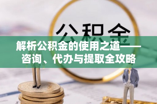 闸北解析公积金的使用之道——咨询、代办与提取全攻略