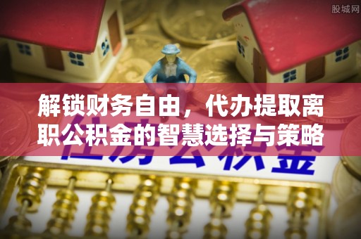 闸北解锁财务自由，代办提取离职公积金的智慧选择与策略