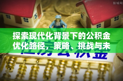 闸北探索现代化背景下的公积金优化路径，策略、挑战与未来展望