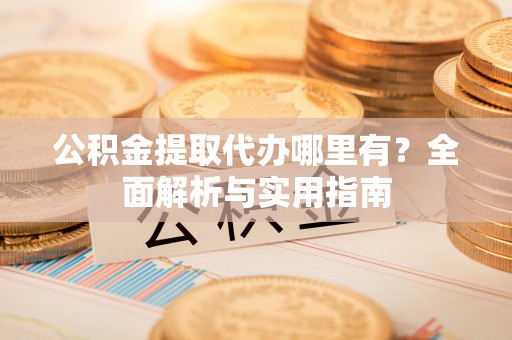 闸北公积金提取代办哪里有？全面解析与实用指南