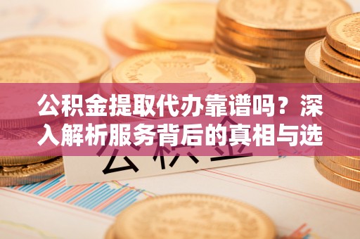 闸北公积金提取代办靠谱吗？深入解析服务背后的真相与选择指南