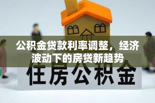 闸北公积金贷款利率调整，经济波动下的房贷新趋势