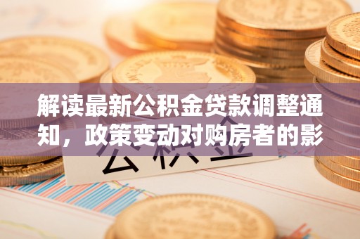 闸北解读最新公积金贷款调整通知，政策变动对购房者的影响