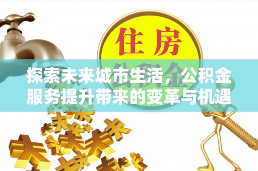 闸北探索未来城市生活，公积金服务提升带来的变革与机遇