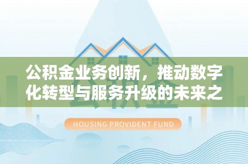 闸北公积金业务创新，推动数字化转型与服务升级的未来之路