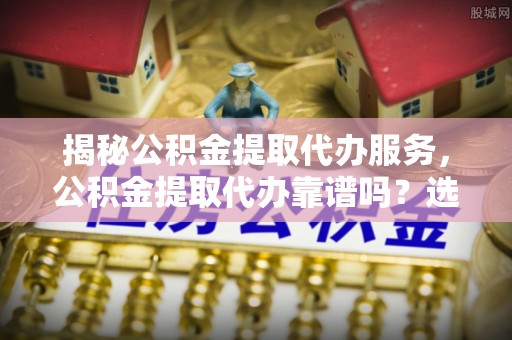 闸北揭秘公积金提取代办服务，公积金提取代办靠谱吗？选择需谨慎