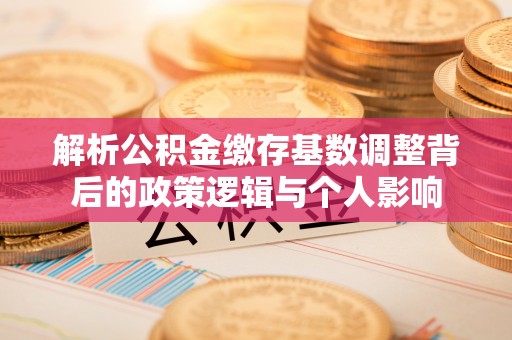 闸北解析公积金缴存基数调整背后的政策逻辑与个人影响