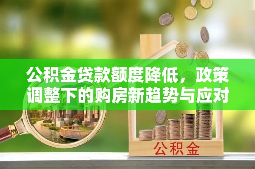 闸北公积金贷款额度降低，政策调整下的购房新趋势与应对策略