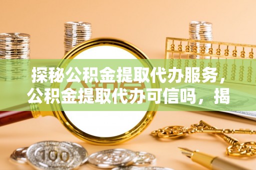 闸北探秘公积金提取代办服务，公积金提取代办可信吗，揭秘真相与选择指南