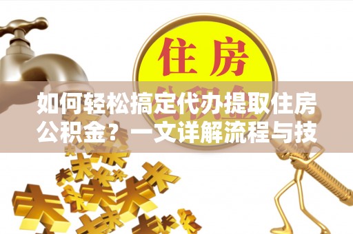 闸北如何轻松搞定代办提取住房公积金？一文详解流程与技巧