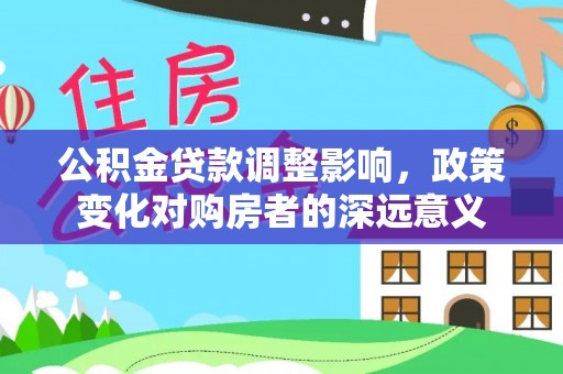 闸北公积金贷款调整影响，政策变化对购房者的深远意义