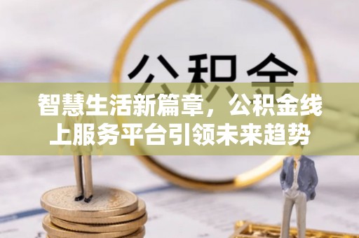闸北智慧生活新篇章，公积金线上服务平台引领未来趋势