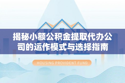闸北揭秘小额公积金提取代办公司的运作模式与选择指南