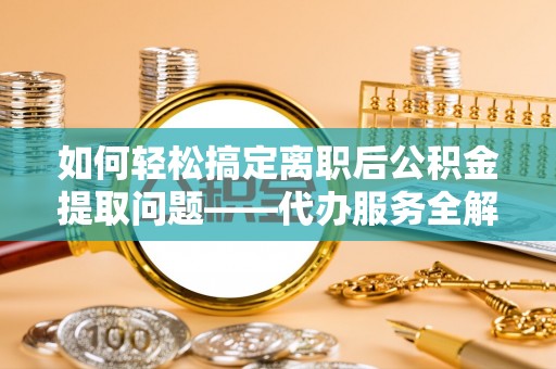 闸北如何轻松搞定离职后公积金提取问题——代办服务全解析