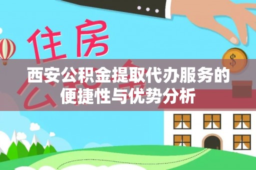闸北西安公积金提取代办服务的便捷性与优势分析