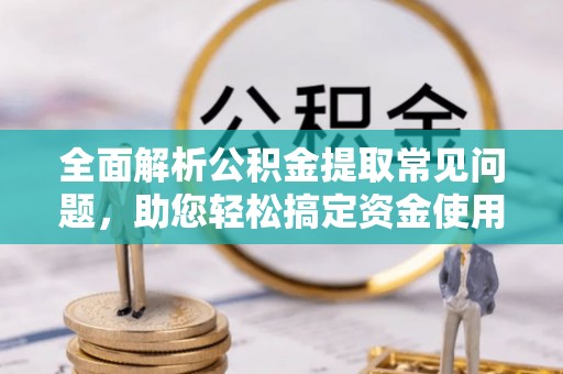 闸北全面解析公积金提取常见问题，助您轻松搞定资金使用
