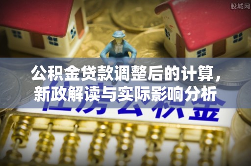 闸北公积金贷款调整后的计算，新政解读与实际影响分析