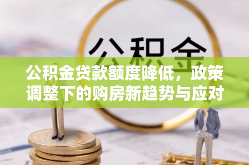 闸北公积金贷款额度降低，政策调整下的购房新趋势与应对策略