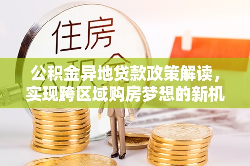 闸北公积金异地贷款政策解读，实现跨区域购房梦想的新机遇