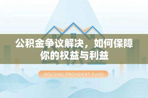 闸北公积金争议解决，如何保障你的权益与利益
