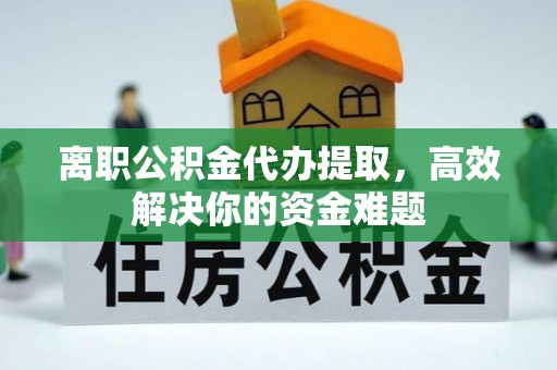 闸北离职公积金代办提取，高效解决你的资金难题