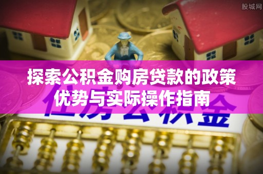 闸北探索公积金购房贷款的政策优势与实际操作指南
