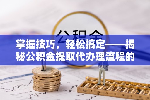 闸北掌握技巧，轻松搞定——揭秘公积金提取代办理流程的关键步骤