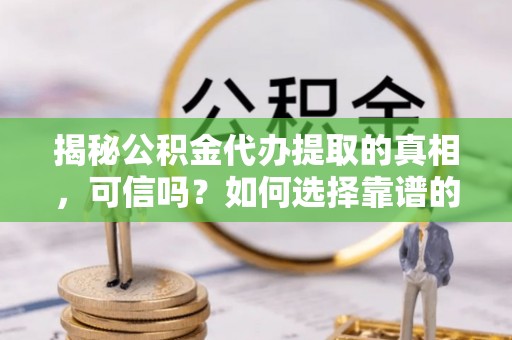 闸北揭秘公积金代办提取的真相，可信吗？如何选择靠谱的服务商？
