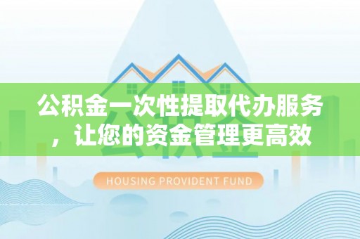 闸北公积金一次性提取代办服务，让您的资金管理更高效