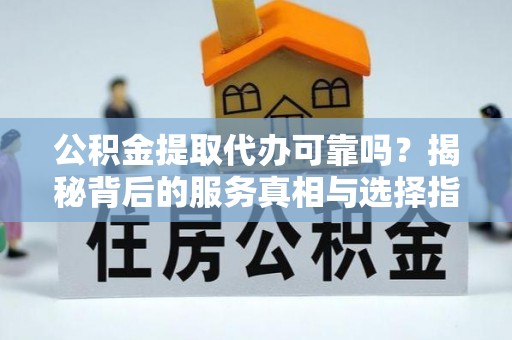 闸北公积金提取代办可靠吗？揭秘背后的服务真相与选择指南