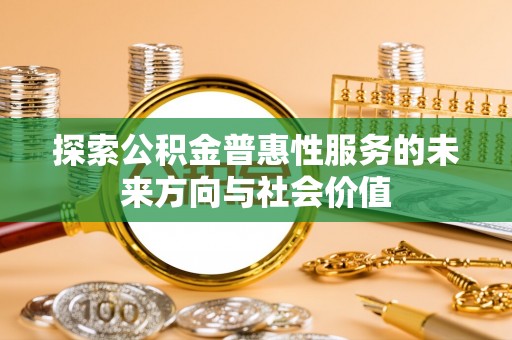 闸北探索公积金普惠性服务的未来方向与社会价值