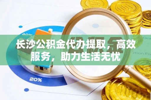闸北长沙公积金代办提取，高效服务，助力生活无忧