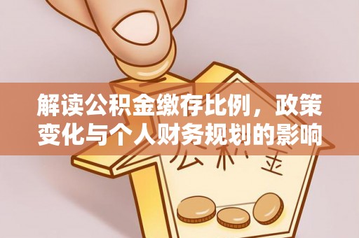 闸北解读公积金缴存比例，政策变化与个人财务规划的影响