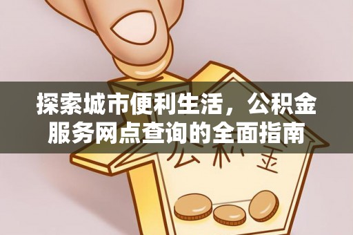 闸北探索城市便利生活，公积金服务网点查询的全面指南