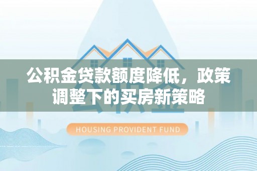 闸北公积金贷款额度降低，政策调整下的买房新策略