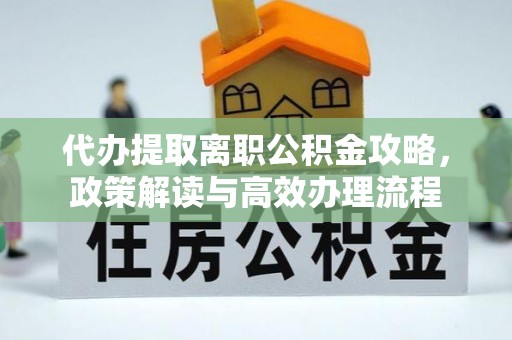 闸北代办提取离职公积金攻略，政策解读与高效办理流程